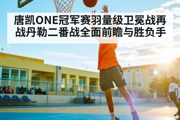 唐凯ONE冠军赛羽量级卫冕战再战丹勒二番战全面前瞻与胜负手