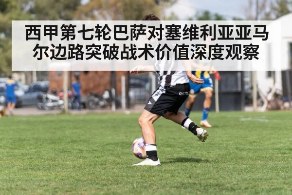 西甲第七轮巴萨对塞维利亚亚马尔边路突破战术价值深度观察