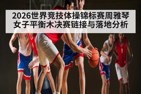 2026世界竞技体操锦标赛周雅琴女子平衡木决赛链接与落地分析