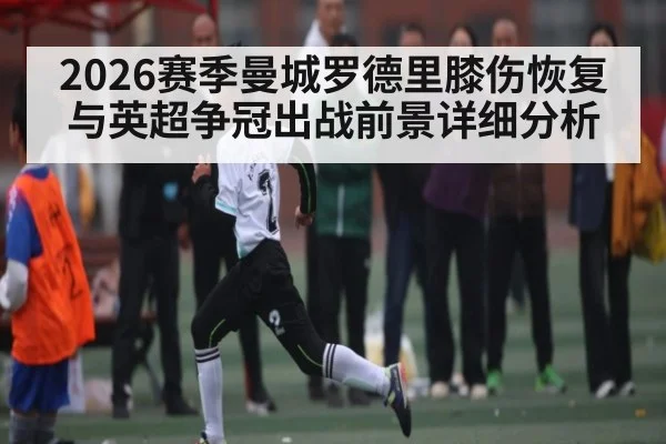 2026赛季曼城罗德里膝伤恢复与英超争冠出战前景详细分析