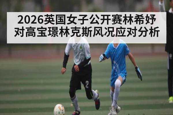 2026英国女子公开赛林希妤对高宝璟林克斯风况应对分析
