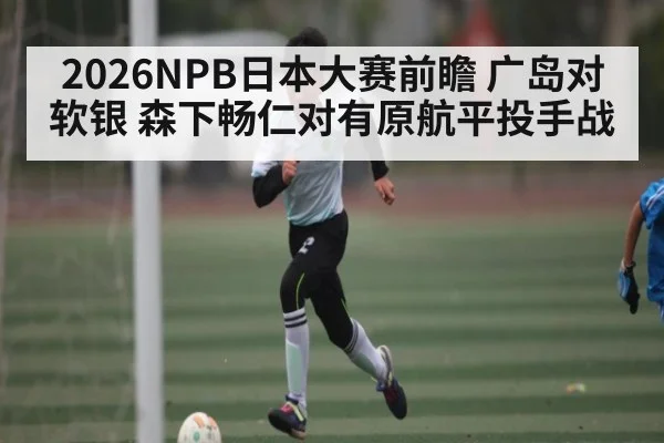 2026NPB日本大赛前瞻 广岛对软银 森下畅仁对有原航平投手战