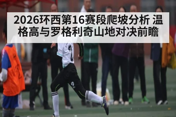2026环西第16赛段爬坡分析 温格高与罗格利奇山地对决前瞻